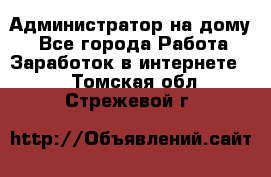 Администратор на дому  - Все города Работа » Заработок в интернете   . Томская обл.,Стрежевой г.